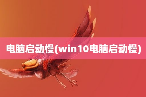 电脑启动慢(win10电脑启动慢)