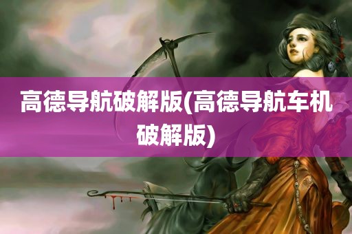 高德导航破解版(高德导航车机破解版)