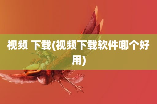 视频 下载(视频下载软件哪个好用)