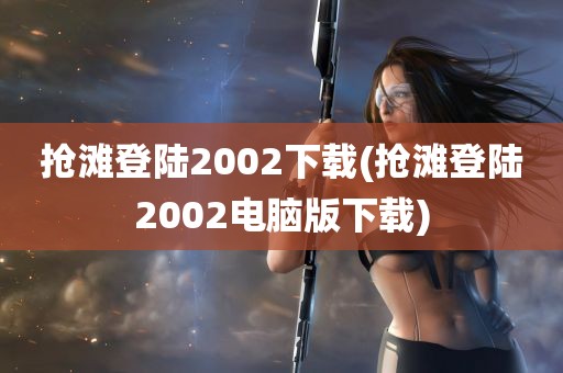 抢滩登陆2002下载(抢滩登陆2002电脑版下载)