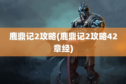 鹿鼎记2攻略(鹿鼎记2攻略42章经)