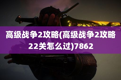 高级战争2攻略(高级战争2攻略22关怎么过)7862