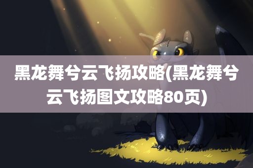 黑龙舞兮云飞扬攻略(黑龙舞兮云飞扬图文攻略80页)