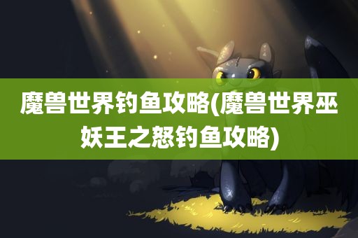 魔兽世界钓鱼攻略(魔兽世界巫妖王之怒钓鱼攻略)