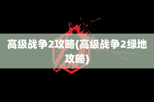 高级战争2攻略(高级战争2绿地攻略)