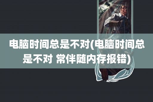 电脑时间总是不对(电脑时间总是不对 常伴随内存报错)