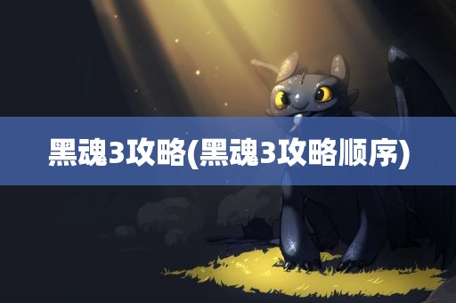 黑魂3攻略(黑魂3攻略顺序)