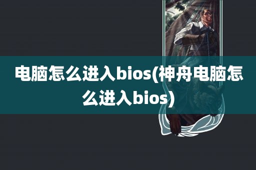 电脑怎么进入bios(神舟电脑怎么进入bios)