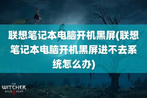 联想笔记本电脑开机黑屏(联想笔记本电脑开机黑屏进不去系统怎么办)