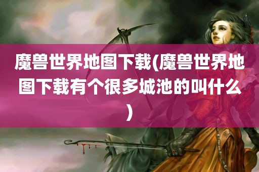 魔兽世界地图下载(魔兽世界地图下载有个很多城池的叫什么)