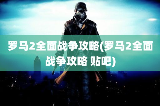 罗马2全面战争攻略(罗马2全面战争攻略 贴吧)