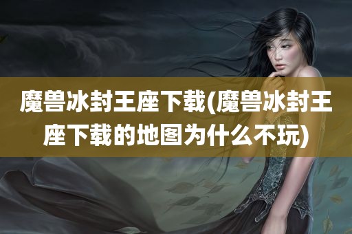 魔兽冰封王座下载(魔兽冰封王座下载的地图为什么不玩)