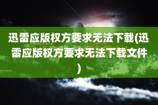 迅雷应版权方要求无法下载(迅雷应版权方要求无法下载文件)