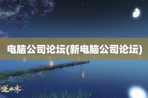 电脑公司论坛(新电脑公司论坛)