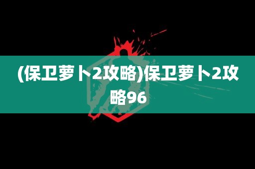 (保卫萝卜2攻略)保卫萝卜2攻略96