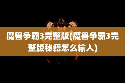 魔兽争霸3完整版(魔兽争霸3完整版秘籍怎么输入)