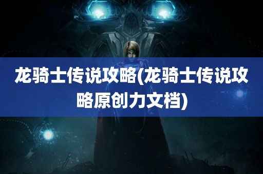 龙骑士传说攻略(龙骑士传说攻略原创力文档)