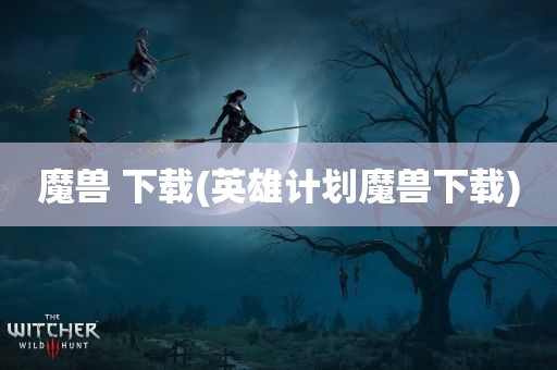 魔兽 下载(英雄计划魔兽下载)