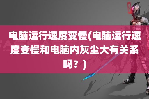 电脑运行速度变慢(电脑运行速度变慢和电脑内灰尘大有关系吗？)