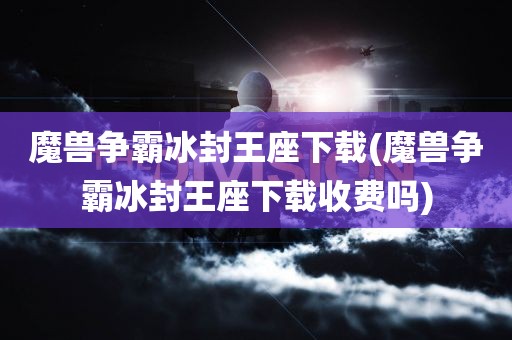 魔兽争霸冰封王座下载(魔兽争霸冰封王座下载收费吗)