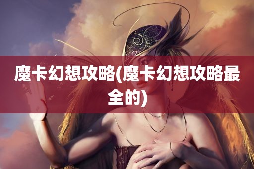 魔卡幻想攻略(魔卡幻想攻略最全的)