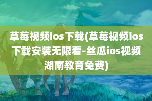 草莓视频ios下载(草莓视频ios下载安装无限看-丝瓜ios视频湖南教育免费)