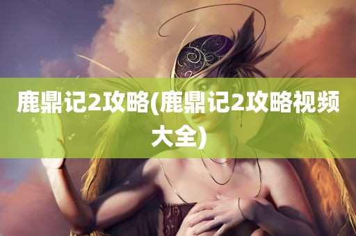 鹿鼎记2攻略(鹿鼎记2攻略视频大全)