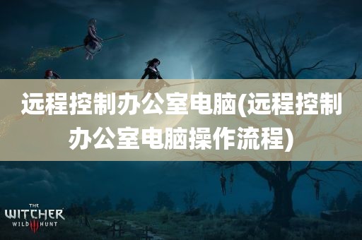 远程控制办公室电脑(远程控制办公室电脑操作流程)