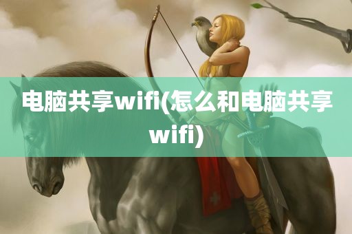 电脑共享wifi(怎么和电脑共享wifi)