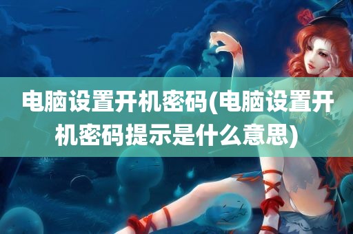 电脑设置开机密码(电脑设置开机密码提示是什么意思)