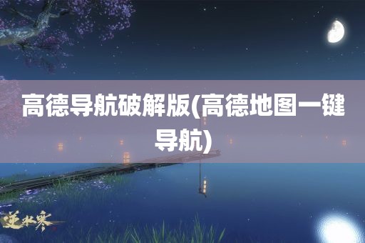 高德导航破解版(高德地图一键导航)