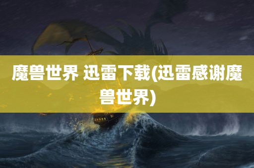 魔兽世界 迅雷下载(迅雷感谢魔兽世界)