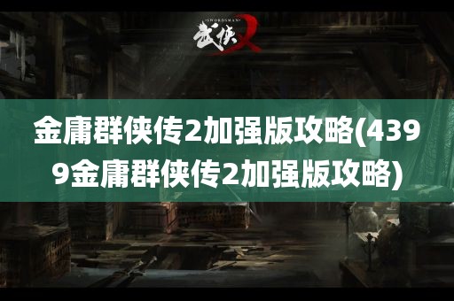 金庸群侠传2加强版攻略(4399金庸群侠传2加强版攻略)