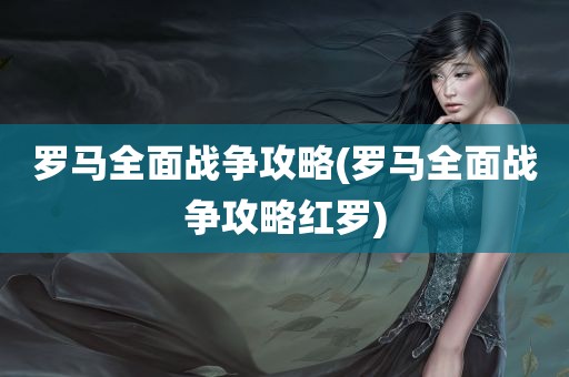 罗马全面战争攻略(罗马全面战争攻略红罗)