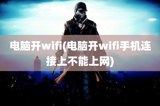 电脑开wifi(电脑开wifi手机连接上不能上网)