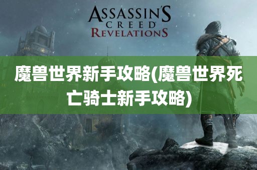 魔兽世界新手攻略(魔兽世界死亡骑士新手攻略)