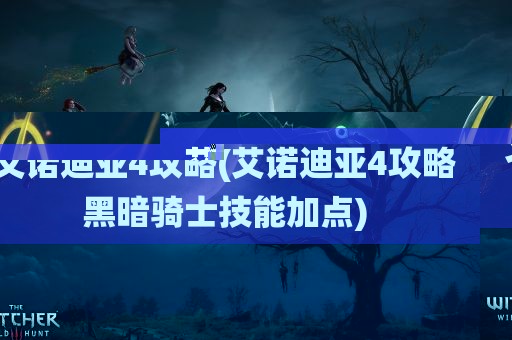 艾诺迪亚4攻略(艾诺迪亚4攻略黑暗骑士技能加点)