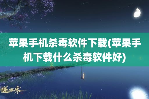 苹果手机杀毒软件下载(苹果手机下载什么杀毒软件好)