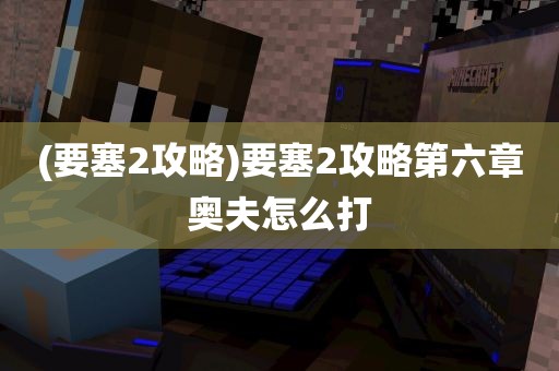 (要塞2攻略)要塞2攻略第六章奥夫怎么打