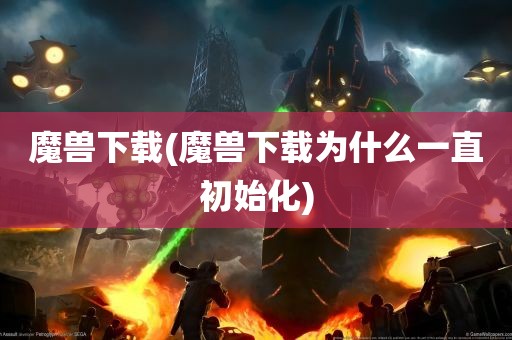 魔兽下载(魔兽下载为什么一直初始化)