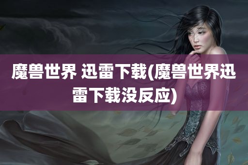 魔兽世界 迅雷下载(魔兽世界迅雷下载没反应)