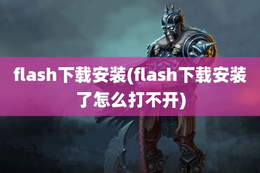 flash下载安装(flash下载安装了怎么打不开)