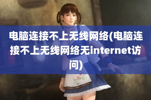 电脑连接不上无线网络(电脑连接不上无线网络无internet访问)