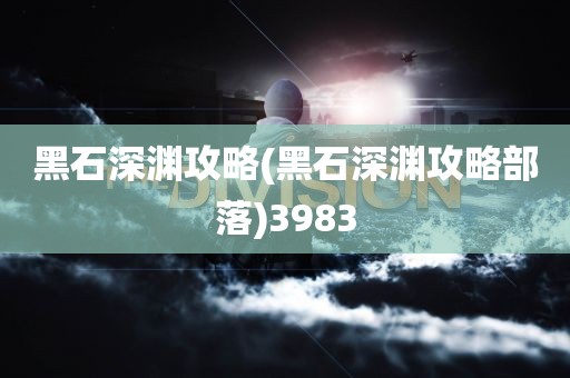 黑石深渊攻略(黑石深渊攻略部落)3983