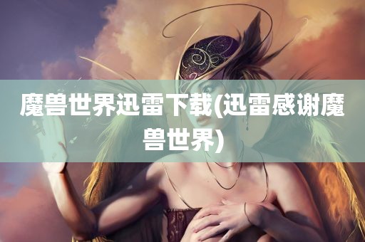 魔兽世界迅雷下载(迅雷感谢魔兽世界)