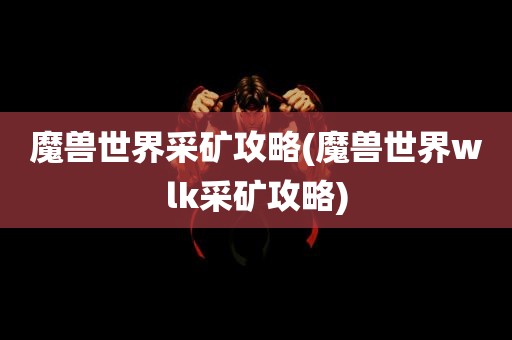 魔兽世界采矿攻略(魔兽世界wlk采矿攻略)