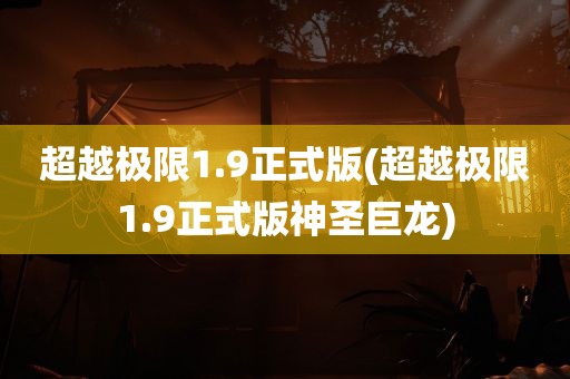 超越极限1.9正式版(超越极限1.9正式版神圣巨龙)