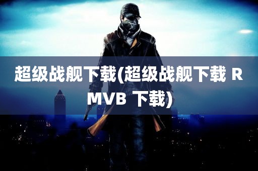 超级战舰下载(超级战舰下载 RMVB 下载)