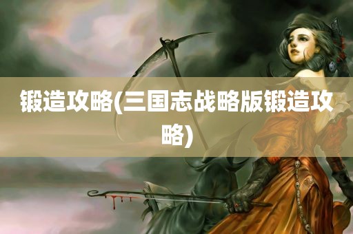 锻造攻略(三国志战略版锻造攻略)