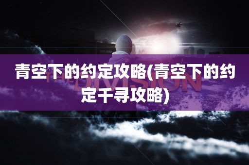 青空下的约定攻略(青空下的约定千寻攻略)